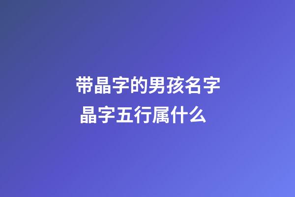 带晶字的男孩名字 晶字五行属什么